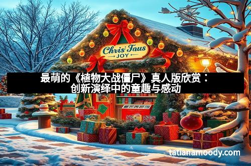 最萌的《植物大战僵尸》真人版欣赏：创新演绎中的童趣与感动