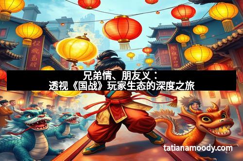 兄弟情、朋友义：透视《国战》玩家生态的深度之旅